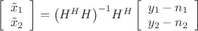$\[\left[ {\begin{array}{*{20}{c}}
   {{{\tilde x}_1}}  \\
   {{{\tilde x}_2}}  \\
\end{array}} \right] = {\left( {{H^H}H} \right)^{ - 1}}{H^H}\left[ {\begin{array}{*{20}{c}}
   {{y_1} - {n_1}}  \\
   {{y_2} - {n_2}}  \\
\end{array}} \right]\]$
