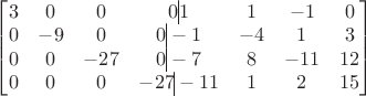 $\begin{bmatrix}
3&0&0&0\vline 1&1&-1&0\\
0&-9&0&0\vline-1&-4&1&3\\
0&0&-27&0\vline-7&8&-11&12\\
0&0&0&-27\vline-11&1&2&15
\end{bmatrix}$