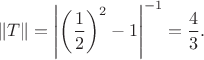 $$\Vert T\Vert=\left|\left({1\over2}\right)^2-1\right|^{-1}={4\over 3}.$$