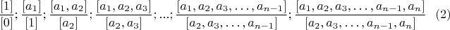 $$\frac{[1]}{[0]};\frac{[a_1]}{[1]};\frac{[a_1,a_2 ]}{[a_2 ]};\frac{[a_1,a_2,a_3 ]}{[a_2,a_3]};...;\frac{[a_1,a_2,a_3,&hellip;,a_{n-1}]}{[a_2,a_3,&hellip;,a_{n-1}]};\frac{[a_1,a_2,a_3,&hellip;,a_{n-1},a_n]}{[a_2,a_3,&hellip;,a_{n-1},a_n]}\ \ \ (2)$$