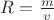 $R=\frac{m}{v}$