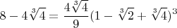 $$8 - 4\sqrt[3]{4} = \frac{4\sqrt[3]{4}}{9} (1 - \sqrt[3]{2} + \sqrt[3]{4})^3$$