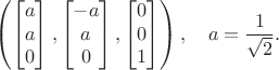 $$\left(\begin{bmatrix} a \\ a \\ 0 \end{bmatrix}, \begin{bmatrix} -a \\ a \\ 0 \end{bmatrix}, \begin{bmatrix} 0 \\ 0 \\ 1 \end{bmatrix}\right),\quad a = \frac1{\sqrt2}.$$