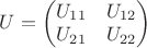 $U = \begin{pmatrix} U_{11} & U_{12}\\ U_{21} & U_{22} \end{pmatrix}  $