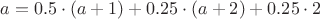 $$a=0.5 \cdot (a+1) + 0.25 \cdot (a+2) + 0.25 \cdot 2$$