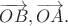 $\overrightarrow{OB},\overrightarrow{OA}.$