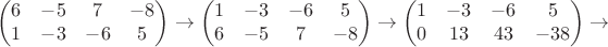 $$ \begin{pmatrix} 6&-5 &7&-8\\ 1&-3&-6&5 \end{pmatrix}\to\begin{pmatrix} 1&-3&-6&5\\ 6&-5 &7&-8 \end{pmatrix}\to\begin{pmatrix} 1&-3&-6&5\\ 0&13&43&-38 \end{pmatrix} \to
$$