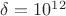 $\delta = 10^{12}$