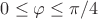 $0\leq \varphi\leq \pi/4$