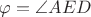 $\varphi=\angle AED$
