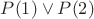 $P(1) \vee P(2)$