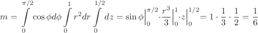 $$m=\int\limits_{0}^{\pi/2}\cos \phi d\phi \int\limits_{0}^{1}r^2dr\int\limits_{0}^{1/2}dz=
\Bigl.{\sin \phi}\Bigl|_{0}^{\pi/2}\cdot \Bigl.{\dfrac{r^3}{3}}\Bigl|_{0}^{1}\cdot \Bigl.{z}\Bigl|_{0}^{1/2}=1\cdot \dfrac{1}{3}\cdot \dfrac{1}{2}=\dfrac{1}{6}$$