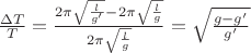 $\[\frac{{\Delta T}}{T} = \frac{{2\pi \sqrt {\frac{l}{{g'}}}  - 2\pi \sqrt {\frac{l}{g}} }}{{2\pi \sqrt {\frac{l}{g}} }} = \sqrt {\frac{{g - g'}}{{g'}}} \]$