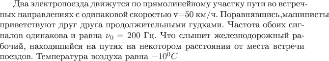 Два электропоезда движутся по прямолинейному участку пути во встречных направлениях с одинаковой скоростью v=50 км/ч. Поравнявшись,машинисты приветствуют друг друга продолжительными гудками. Частота обоих сигналов одинакова и равна $\nu _0 =200$ Гц. Что слышит железнодорожный рабочий, находящийся на путях на некотором расстоянии от места встречи поездов. Температура воздуха равна $-10^0 C$$