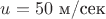 $u=50\,\, \text{м/сек}$