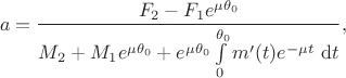 $$
a = \frac{F_2 - F_1 e^{\mu \theta_0}}{M_2 + M_1 e^{\mu \theta_0} + e^{\mu \theta_0} \int \limits_0^{\theta_0} m'(t) e^{-\mu t} \ \mathrm dt},
$$