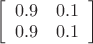 $\left[\begin{array}{cc}0.9 & 0.1\\0.9 & 0.1\end{array}\right]$