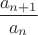 $\dfrac{a_{n+1}}{a_n}$ $\dfrac{a_{n+1}}{a_n}$