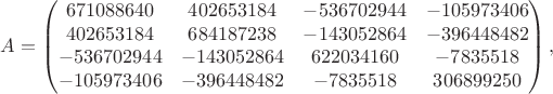 $$
A=
\begin{pmatrix}
671088640&402653184&-536702944&-105973406\\
402653184&684187238&-143052864&-396448482\\
-536702944&-143052864&622034160&-7835518\\
-105973406&-396448482&-7835518&306899250
\end{pmatrix},
$$