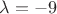 $\lambda = -9$