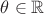 $\theta \in \mathbb{R}$