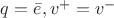 $ q = \bar{e} , v^+ = v^-$