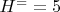 $ H^= =5 $