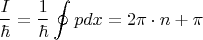 $$\frac{I}{\hbar} = \frac{1}{\hbar}  \oint p dx  = 2 \pi \cdot n + \pi$$