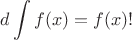 $\displaystyle d\int f(x)=f(x)!$