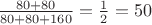 $\frac {80+80} {80+80+160} = \frac 1 2 = 50$