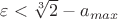 $\varepsilon < \sqrt[3]{2} - a_{max}$