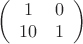 $$
\left(
\begin{array}{cc}
1 & 0\\
10 & 1
\end{array}\right)
$$