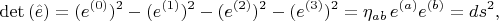 $$\det{(\hat{e})} = (e^{(0)})^2 - (e^{(1)})^2 - (e^{(2)})^2 - (e^{(3)})^2 = \eta_{a b} \, e^{(a)} e^{(b)} = ds^2,$$