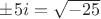 $\pm 5i = \sqrt{-25}$