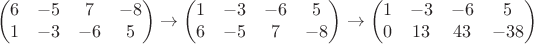 $$
\begin{pmatrix}
6&-5 &7&-8\\
1&-3&-6&5
\end{pmatrix}\to\begin{pmatrix}
1&-3&-6&5\\
6&-5 &7&-8
\end{pmatrix}\to\begin{pmatrix}
1&-3&-6&5\\
0&13&43&-38
\end{pmatrix}
$$