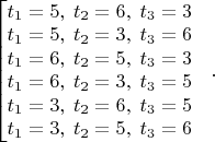 $\begin{bmatrix} 
t_1=5,\; t_2=6,\; t_3=3\\
t_1=5,\; t_2=3,\; t_3=6\\
t_1=6,\; t_2=5,\; t_3=3\\
t_1=6,\; t_2=3,\; t_3=5\\
t_1=3,\; t_2=6,\; t_3=5\\
t_1=3,\; t_2=5,\; t_3=6
\end{.}\,.$