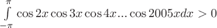 $\int\limits_{ - \pi }^\pi  {\cos 2x\cos 3x\cos 4x...\cos 2005xdx}  > 0$