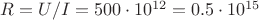 $R = U/I = 500 \cdot 10^{12} = 0.5 \cdot 10^{15}$