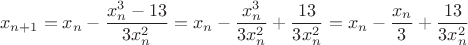 $$x_{n+1} = x_n - \frac{x_n^3 - 13}{3x_n^2} = x_n - \frac{x_n^3}{3x_n^2} + \frac{13}{3x_n^2} = x_n - \frac{x_n}{3} + \frac{13}{3x_n^2}$$