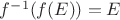 $f^{-1}(f(E))=E$ $f^{-1}(f(E))=E$