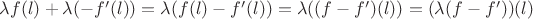 $ \lambda f(l) +\lambda (-f'(l)) = \lambda(f(l) -f'(l)) = \lambda((f-f')(l)) = (\lambda(f-f'))(l)$