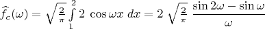 $ \widehat f_{c}(\omega) =  \sqrt{\frac{2}{\pi}} \int\limits_{1}^{2} 2\; \cos\omega x\; dx=2\;\sqrt{\frac{2}{\pi}}\;\dfrac{\sin 2\omega-\sin \omega}{\omega}$