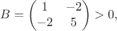 $$B=\begin{pmatrix}1&-2\\-2&5\end{pmatrix}>0,$$
