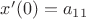 $x'(0)=a_{11}$