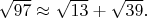 $ \sqrt{97} \approx \sqrt{13}+\sqrt{39}.$