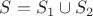 $S=S_1\cup S_2$