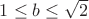 $1\le b\le \sqrt{2}$