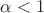 $\alpha < 1 $