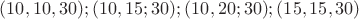 $(10,10,30);(10,15;30);(10,20;30);(15,15,30)$