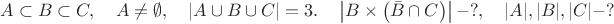 $A\subset B\subset C, \quad A\neq \emptyset,\quad \left| A\cup B\cup C \right| =3.\quad \left| B\times \left( \bar { B } \cap C \right)  \right| -?,\quad |A|,|B|,|C|-?$